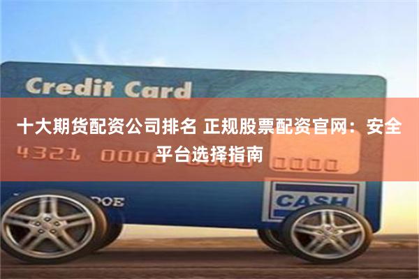 十大期货配资公司排名 正规股票配资官网：安全平台选择指南