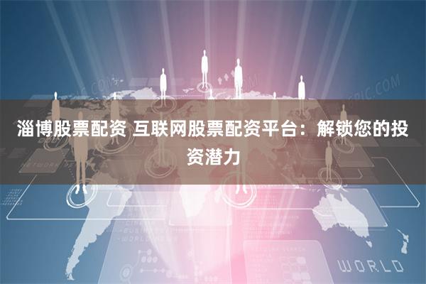 淄博股票配资 互联网股票配资平台:解锁您的投资潜力