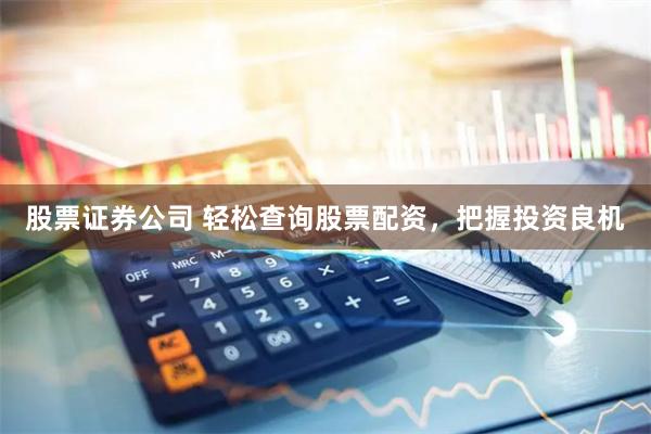 股票证券公司 轻松查询股票配资，把握投资良机