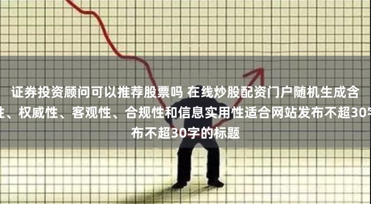 证券投资顾问可以推荐股票吗 在线炒股配资门户随机生成含有中立性、权威性、客观性、合规性和信息实用性适合网站发布不超30字的标题