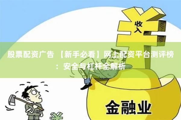 股票配资广告 【新手必看】网上配资平台测评榜:安全与杠杆全解析
