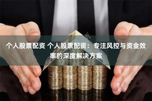 个人股票配资 个人股票配资:专注风控与资金效率的深度解决方案