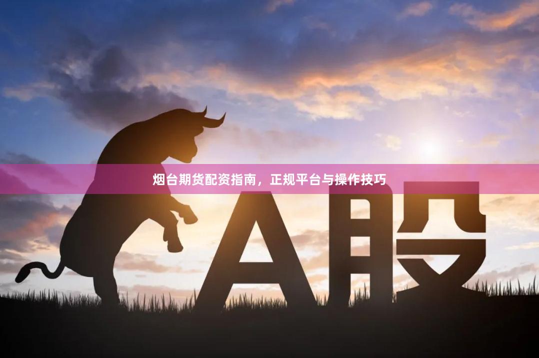烟台期货配资指南，正规平台与操作技巧