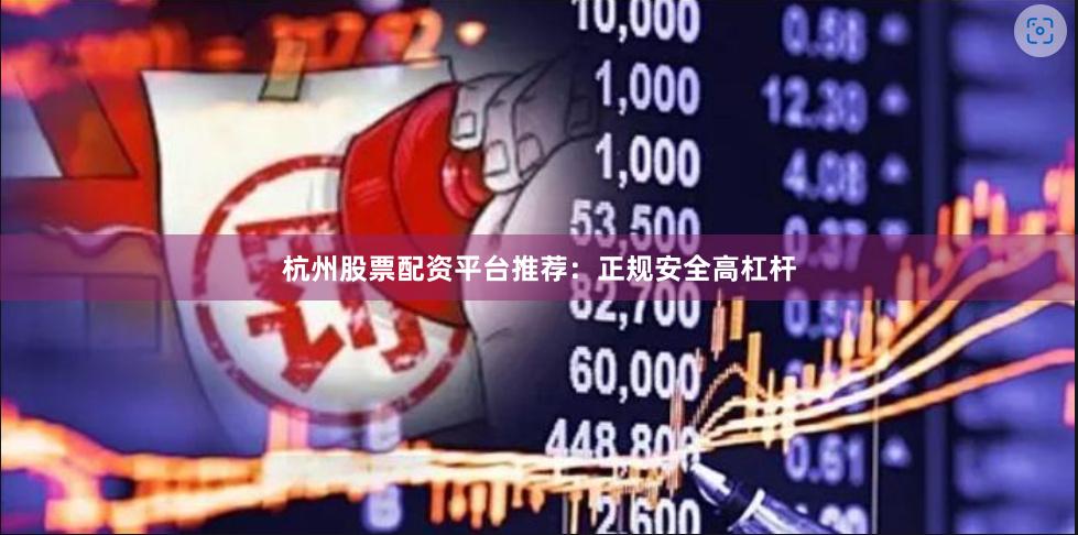 杭州股票配资平台推荐：正规安全高杠杆