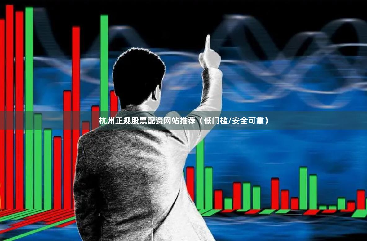 杭州正规股票配资网站推荐（低门槛/安全可靠）