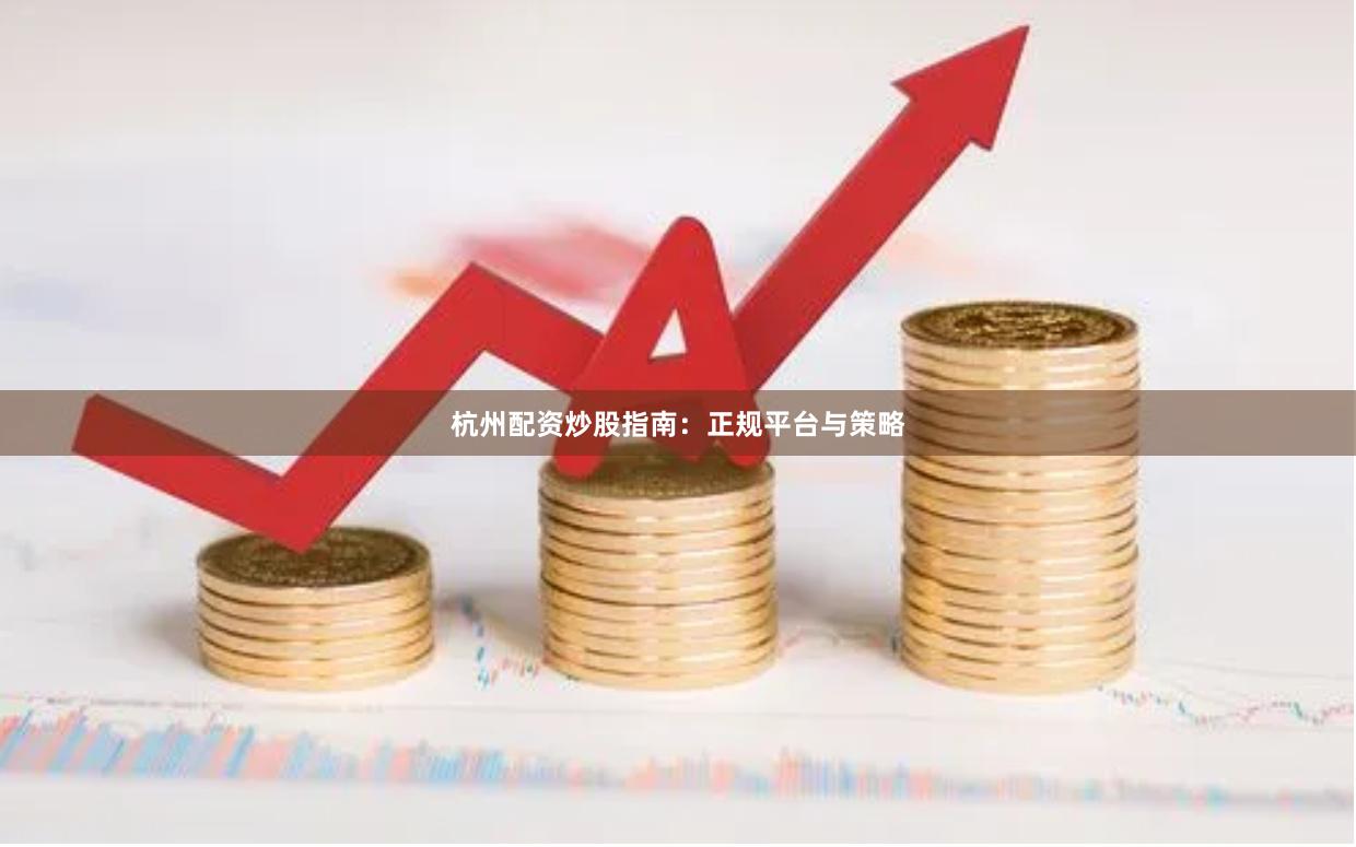 杭州配资炒股指南：正规平台与策略
