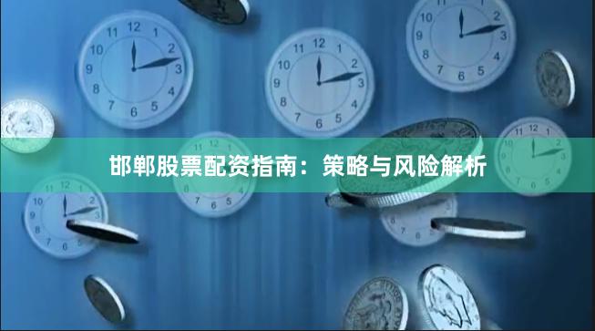 邯郸股票配资指南：策略与风险解析
