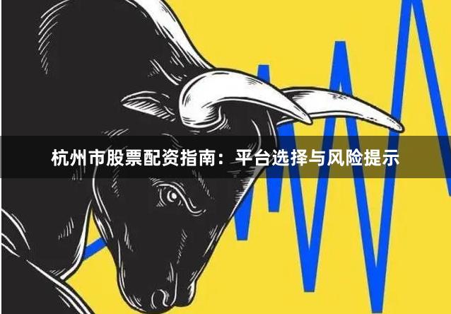 杭州市股票配资指南：平台选择与风险提示