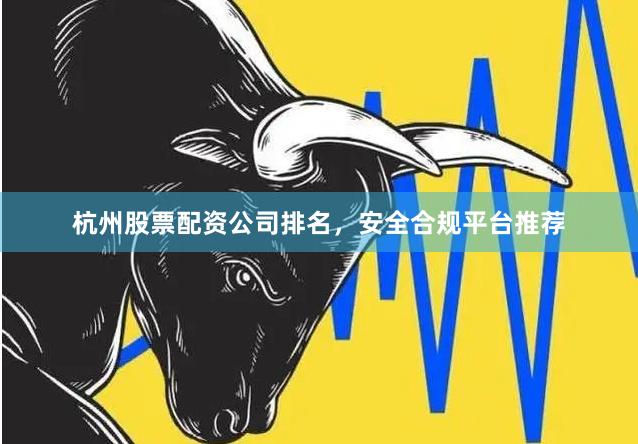 杭州股票配资公司排名，安全合规平台推荐