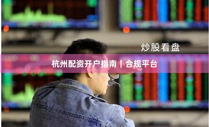 杭州配资开户指南｜合规平台