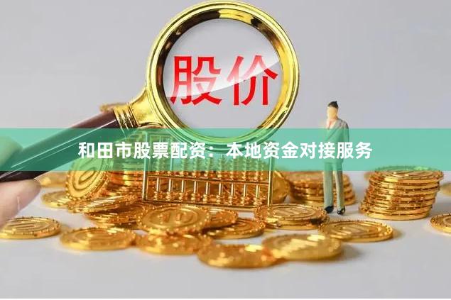和田市股票配资：本地资金对接服务