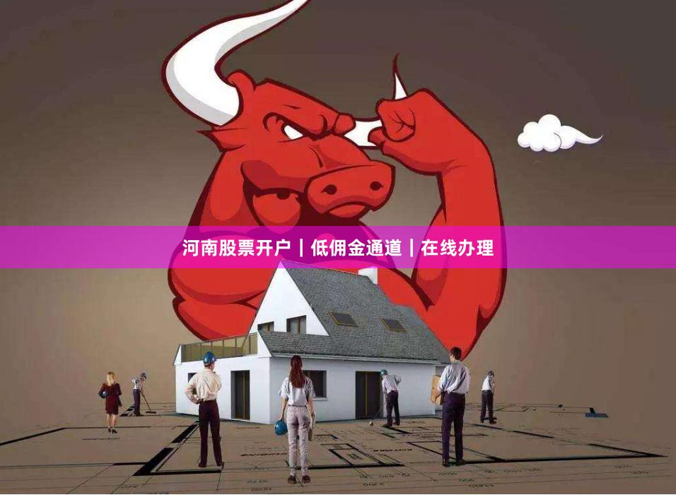 河南股票开户｜低佣金通道｜在线办理