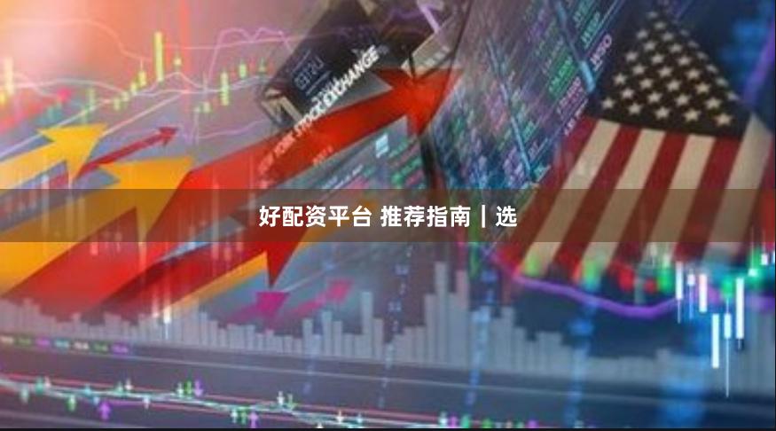 好配资平台 推荐指南｜选