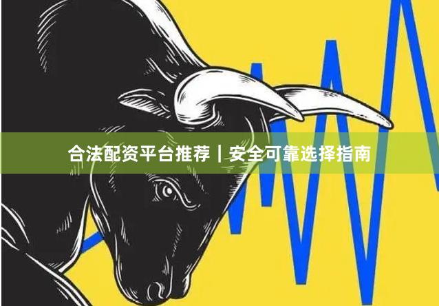 合法配资平台推荐｜安全可靠选择指南