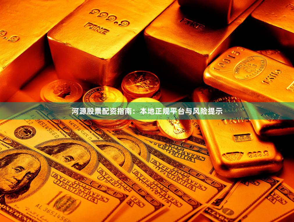 河源股票配资指南：本地正规平台与风险提示