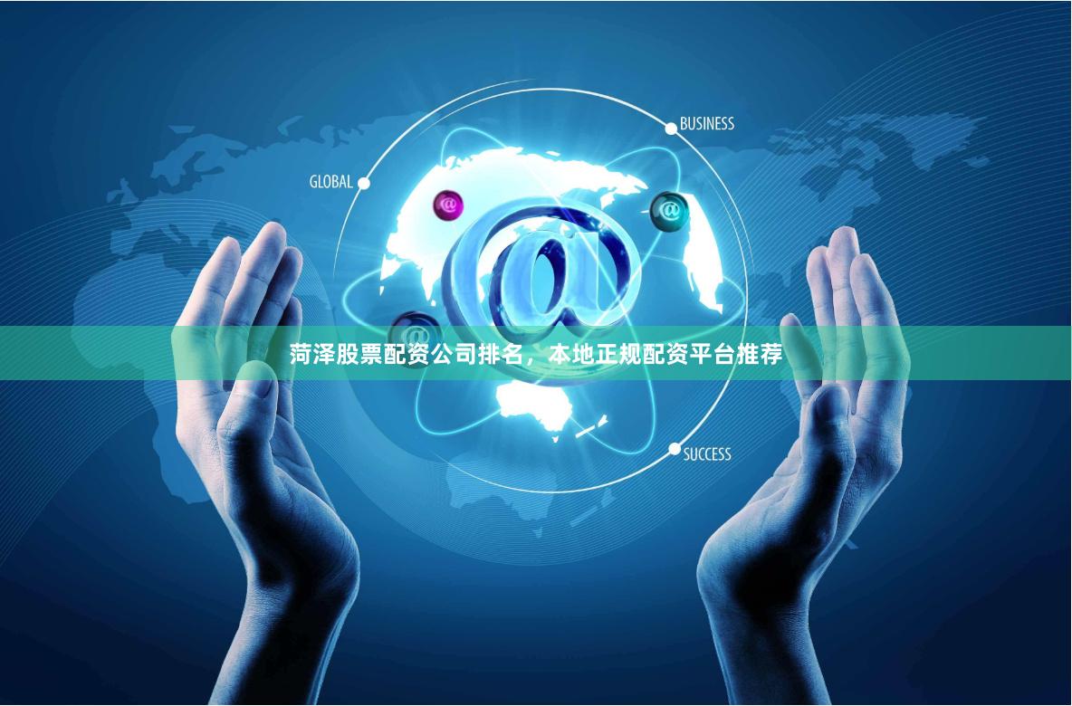 菏泽股票配资公司排名，本地正规配资平台推荐