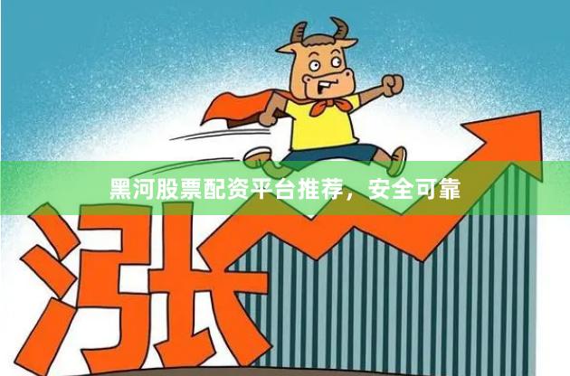黑河股票配资平台推荐，安全可靠