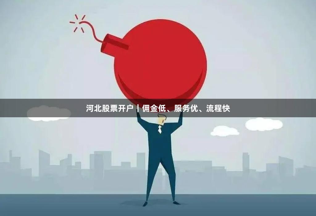河北股票开户｜佣金低、服务优、流程快
