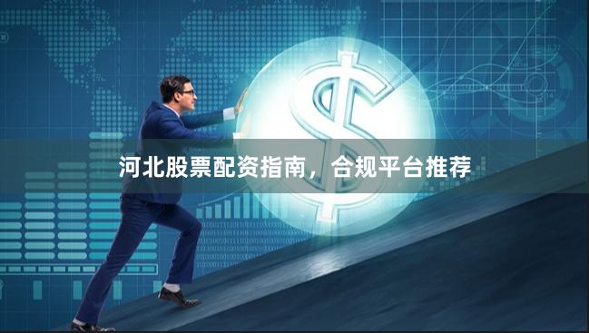 河北股票配资指南，合规平台推荐