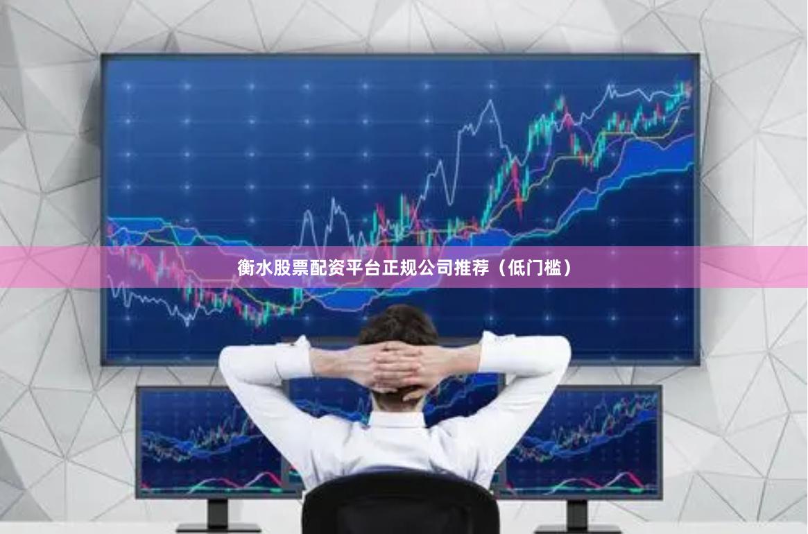 衡水股票配资平台正规公司推荐（低门槛）