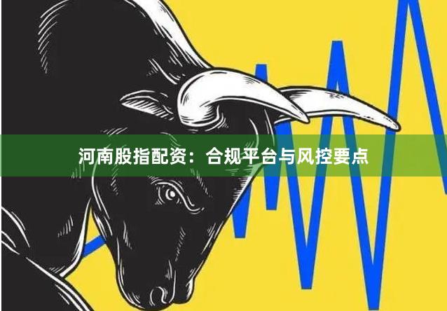 河南股指配资：合规平台与风控要点