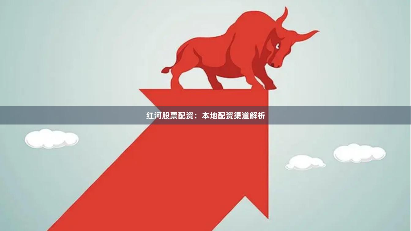 红河股票配资：本地配资渠道解析
