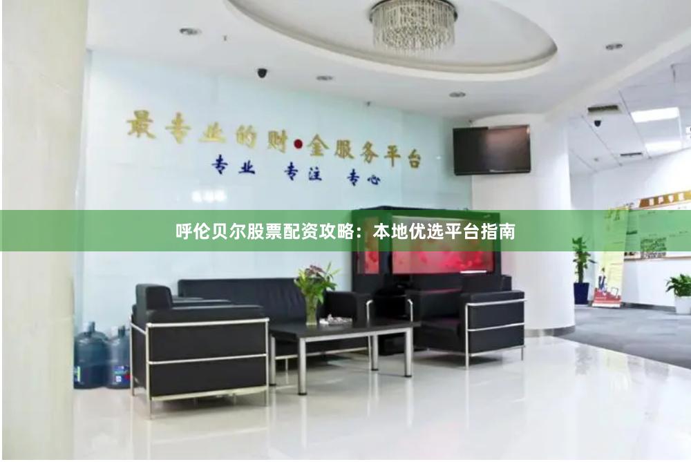 呼伦贝尔股票配资攻略：本地优选平台指南