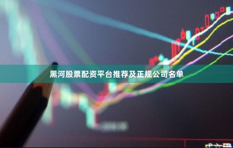 黑河股票配资平台推荐及正规公司名单