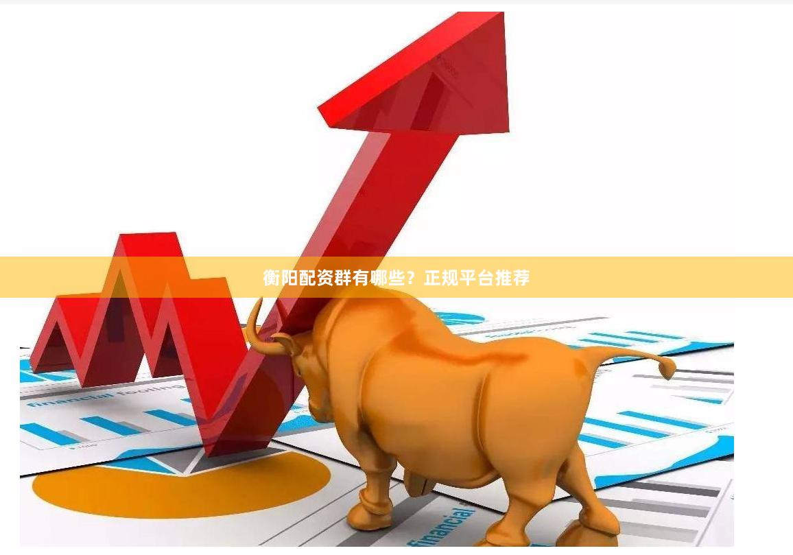 衡阳配资群有哪些？正规平台推荐