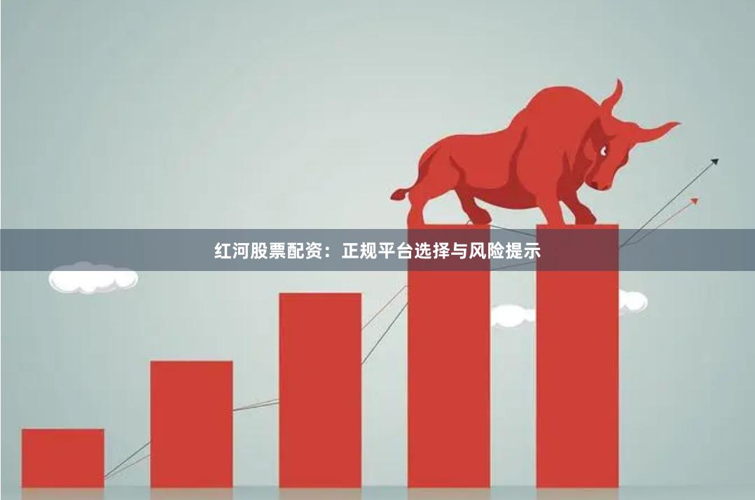 红河股票配资：正规平台选择与风险提示