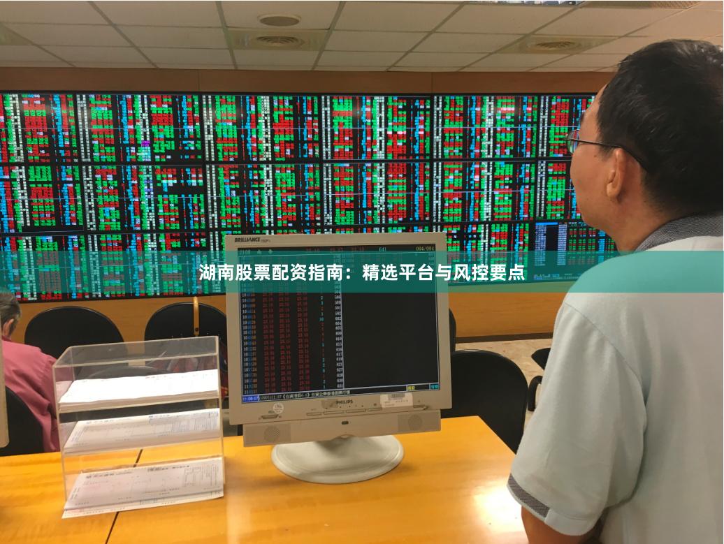 湖南股票配资指南：精选平台与风控要点