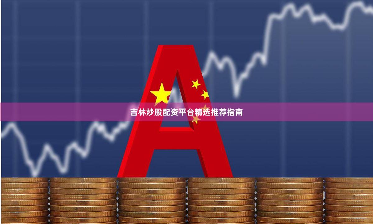 吉林炒股配资平台精选推荐指南