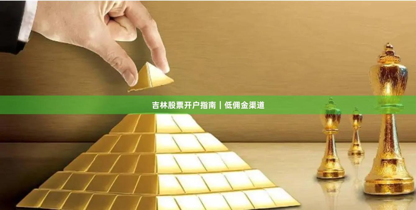 吉林股票开户指南｜低佣金渠道