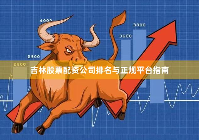 吉林股票配资公司排名与正规平台指南