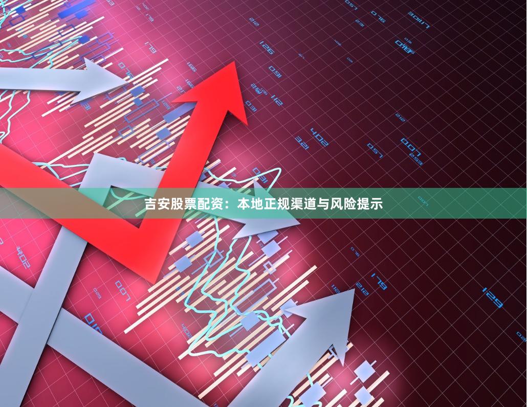吉安股票配资：本地正规渠道与风险提示