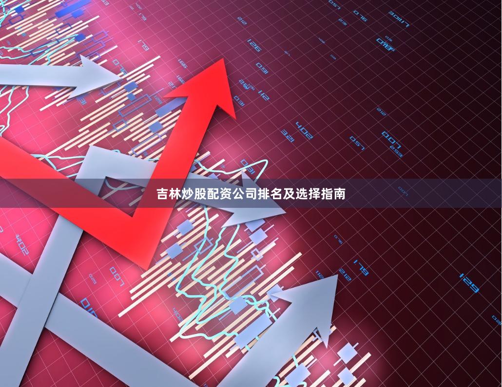 吉林炒股配资公司排名及选择指南