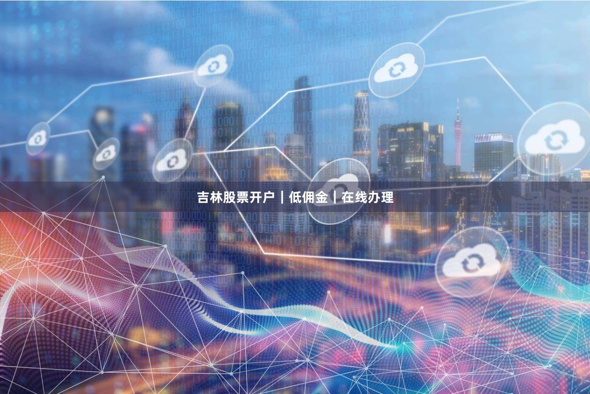 吉林股票开户｜低佣金｜在线办理