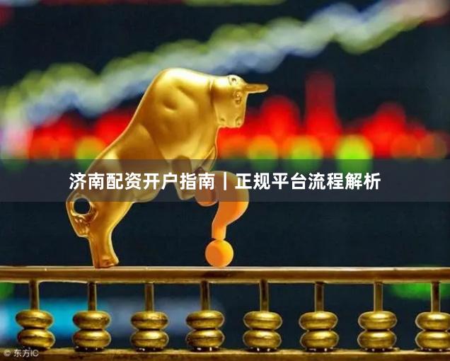 济南配资开户指南｜正规平台流程解析