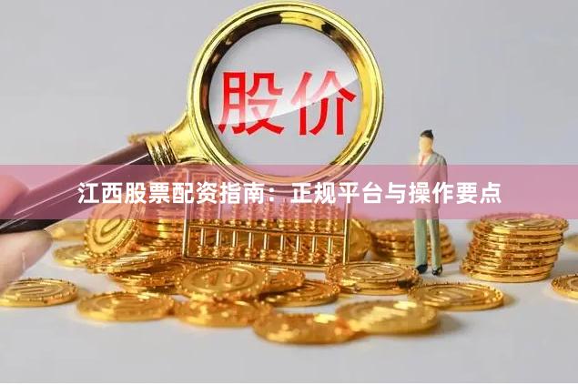 江西股票配资指南：正规平台与操作要点