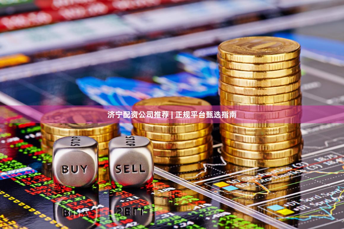 济宁配资公司推荐 | 正规平台甄选指南