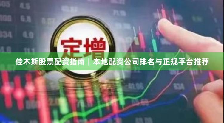 佳木斯股票配资指南｜本地配资公司排名与正规平台推荐