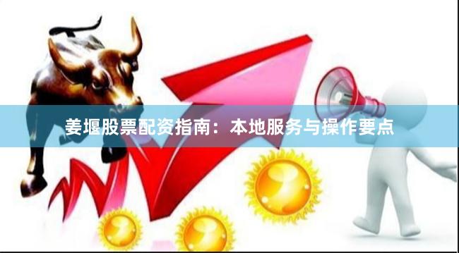 姜堰股票配资指南：本地服务与操作要点