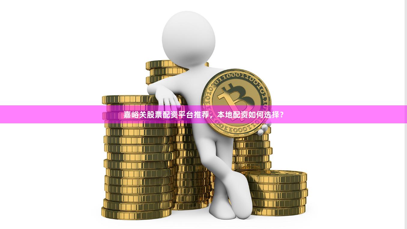 嘉峪关股票配资平台推荐，本地配资如何选择？