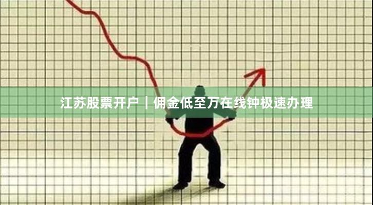 江苏股票开户｜佣金低至万在线钟极速办理