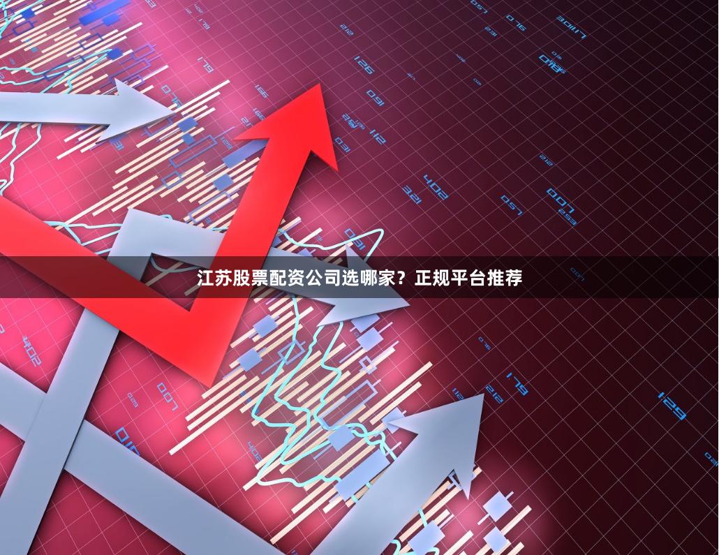 江苏股票配资公司选哪家？正规平台推荐