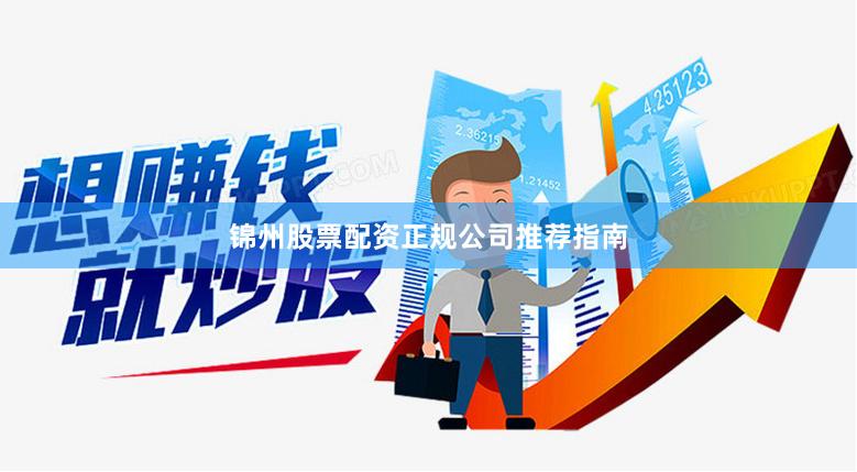 锦州股票配资正规公司推荐指南
