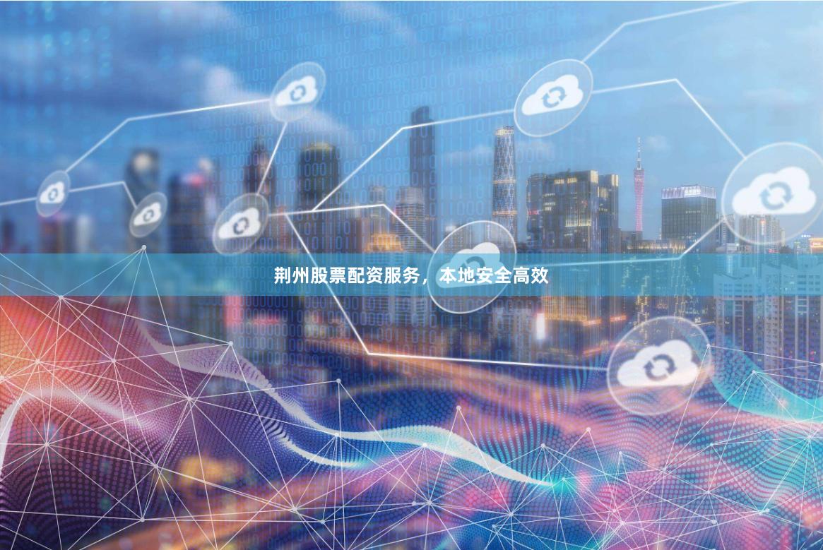 荆州股票配资服务，本地安全高效