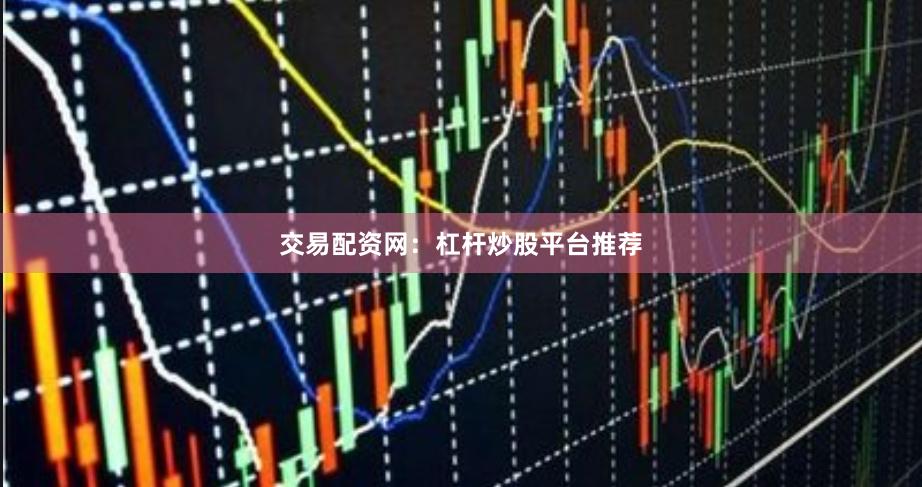 交易配资网：杠杆炒股平台推荐