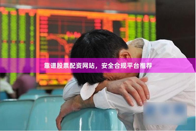 靠谱股票配资网站，安全合规平台推荐