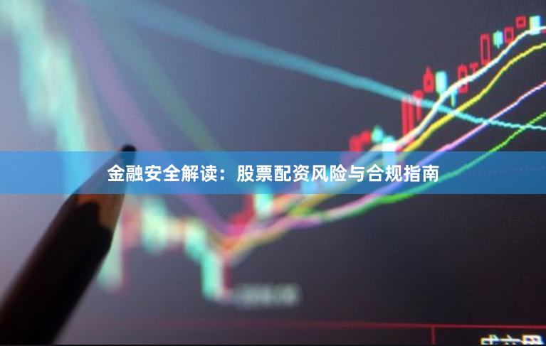金融安全解读：股票配资风险与合规指南